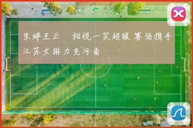 朱婷王云蕗相视一笑超暖 赛场携手江苏女排力克河南