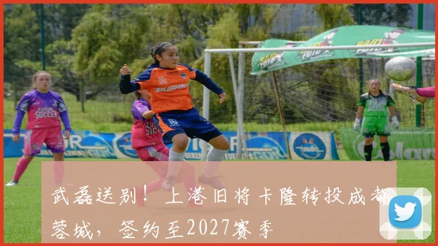 武磊送别！上港旧将卡隆转投成都蓉城，签约至2027赛季