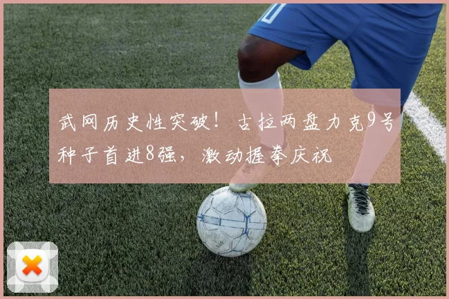 武网历史性突破！古拉两盘力克9号种子首进8强，激动握拳庆祝