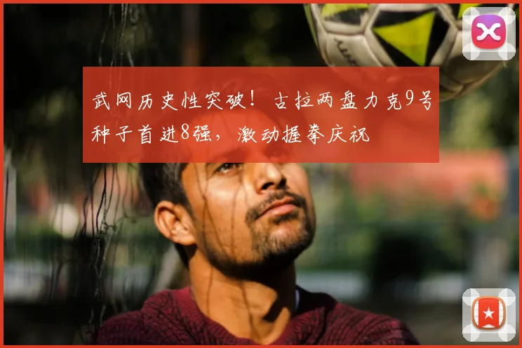 武网历史性突破！古拉两盘力克9号种子首进8强，激动握拳庆祝