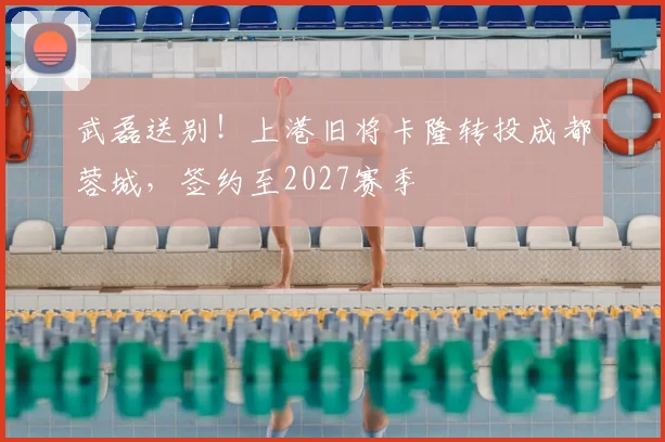 武磊送别！上港旧将卡隆转投成都蓉城，签约至2027赛季